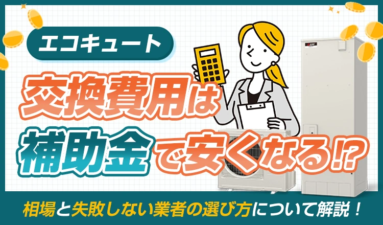 エコキュート交換費用は補助金で安くなる！相場と失敗しない業者の選び方